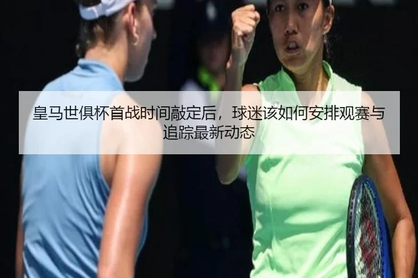 皇马世俱杯首战时间敲定后，球迷该如何安排观赛与追踪最新动态