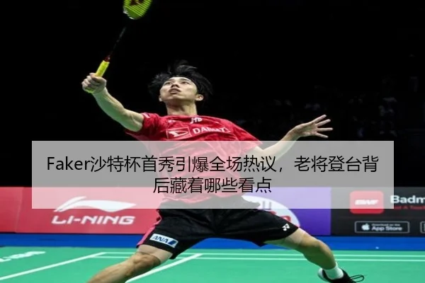 Faker沙特杯首秀引爆全场热议，老将登台背后藏着哪些看点